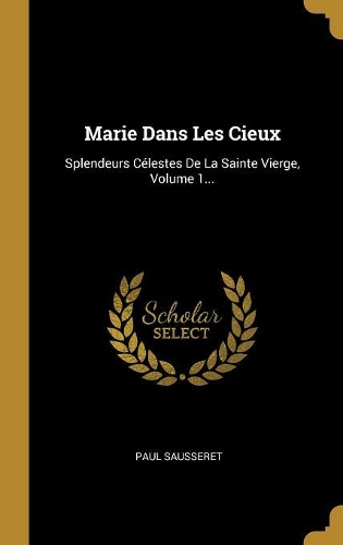 Marie Dans Les Cieux: Splendeurs Célestes De La Sainte Vierge, Volume 1...