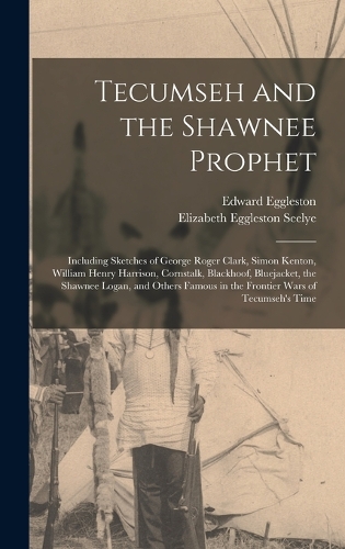 Tecumseh and the Shawnee Prophet: Including Sketches of George Roger Clark, Simon Kenton, William Henry Harrison, Cornstalk, Blackhoof, Bluejacket, the Shawnee Logan, and Others Famo