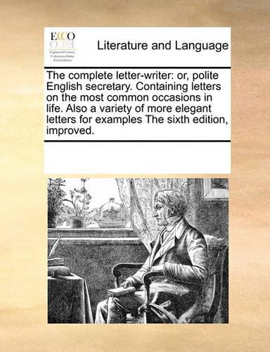 The Complete Letter-Writer: Or, Polite English Secretary. Containing Letters on the Most Common Occasions in Life. Also a Variety of More Elegant Letters for Examples the Sixth