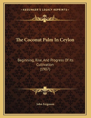 The Coconut Palm In Ceylon: Beginning, Rise, And Progress Of Its Cultivation (1907)