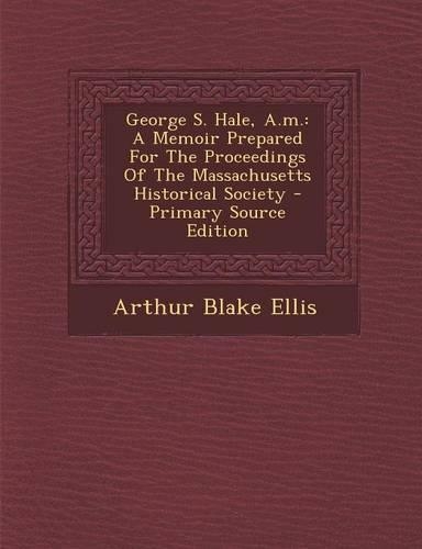 George S. Hale, A.M.: A Memoir Prepared for the Proceedings of the Massachusetts Historical Society
