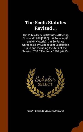 The Scots Statutes Revised ...: The Public General Statutes Affecting Scotland 1707-[1900] ... 6 Anne to [63 and 64 Victoria] ... in So Far As Unrepealed by Subsequent Legislation 