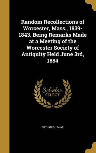 Random Recollections of Worcester, Mass., 1839-1843. Being Remarks Made at a Meeting of the Worcester Society of Antiquity Held June 3rd, 1884
