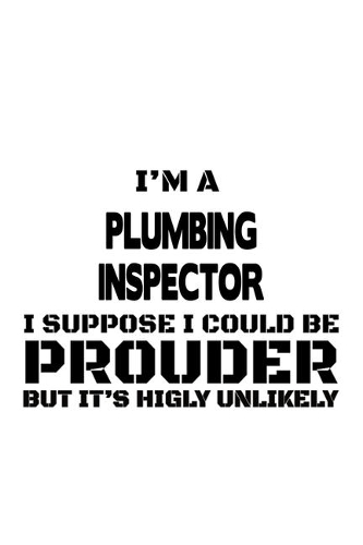 I'm A Plumbing Inspector I Suppose I Could Be Prouder But It's Highly Unlikely: Cool Plumbing Inspector Notebook, Journal Gift, Diary, Doodle Gift or Notebook - 6 x 9 Compact Size- 109 Blank Lined Pages