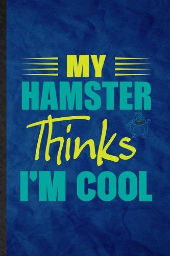 My Hamster Thinks I'm Cool: Funny Blank Lined Hamster Owner Vet Notebook/ Journal, Graduation Appreciation Gratitude Thank You Souvenir Gag Gift, Novelty Cute Graphic 110 Pages