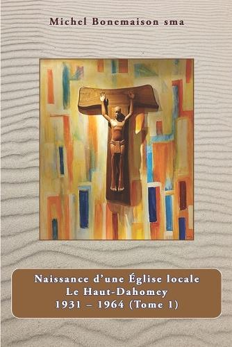 Naissance d'une Eglise locale: Le Haut - Dahomey 1931-1964 (Tome 1)
