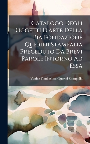 Catalogo Degli Oggetti D'arte Della Pia Fondazione Querini Stampalia Preceduto Da Brevi Parole Intorno Ad Essa