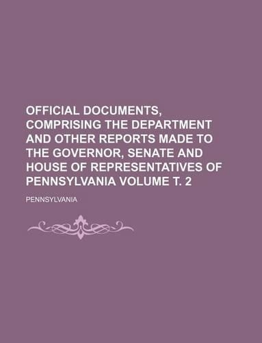 Official Documents, Comprising the Department and Other Reports Made to the Governor, Senate and House of Representatives of Pennsylvania Volume . 2