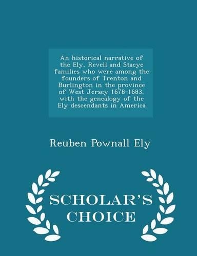 An Historical Narrative of the Ely, Revell and Stacye Families Who Were Among the Founders of Trenton and Burlington in the Province of West Jersey 1678-1683, with the Genealogy of the Ely Descendants in America - Scholar's Choice Edition