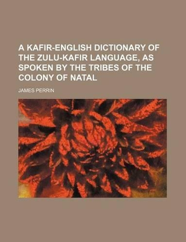 A Kafir-English Dictionary of the Zulu-Kafir Language, as Spoken by the Tribes of the Colony of Natal