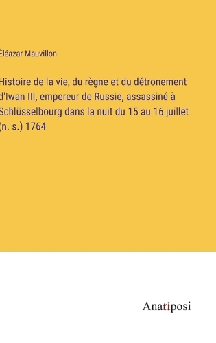 Histoire de la vie, du règne et du détronement d'Iwan III, empereur de Russie, assassiné à Schlüsselbourg dans la nuit du 15 au 16 juillet (n. s.) 1764