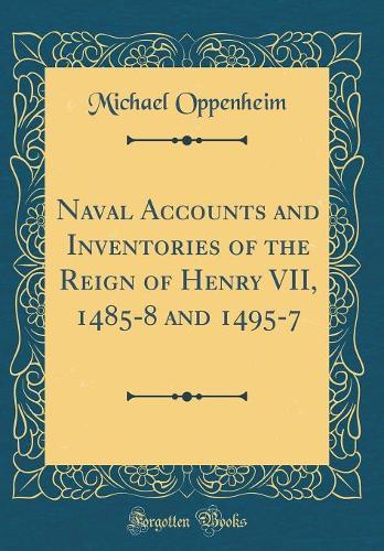 Naval Accounts and Inventories of the Reign of Henry VII, 1485-8 and 1495-7 (Classic Reprint)
