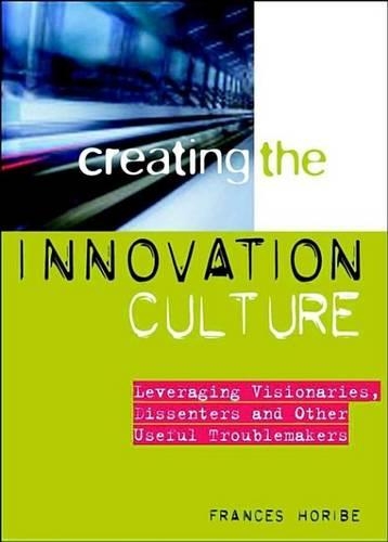 Creating the Innovation Culture: Leveraging Visionaries, Dissenters and Other Useful Troublemakers