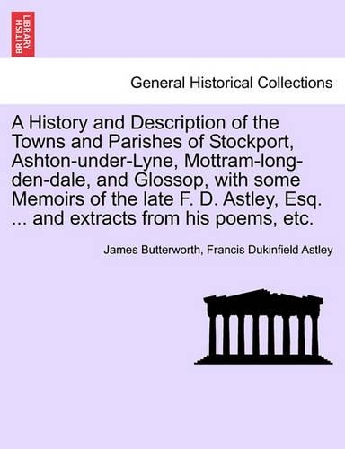 A History and Description of the Towns and Parishes of Stockport, Ashton-under-Lyne, Mottram-long-den-dale, and Glossop, with some Memoirs of the late F. D. Astley, Esq. ... and extracts from his poems, etc.