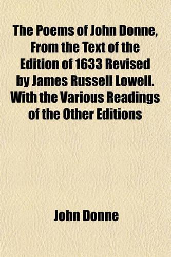 The Poems of John Donne, from the Text of the Edition of 1633 Revised by James Russell Lowell. with the Various Readings of the Other Editions