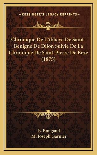 Chronique De L'Abbaye De Saint-Benigne De Dijon Suivie De La Chronique De Saint-Pierre De Beze (1875)
