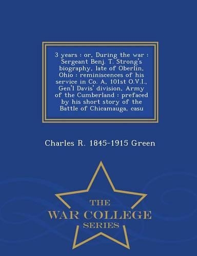 3 Years: Or, During the War: Sergeant Benj. T. Strong's Biography, Late of Oberlin, Ohio: Reminiscences of His Service in Co. A, 101st O.V.I., Gen'l Davis' D