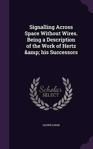 Signalling Across Space Without Wires. Being a Description of the Work of Hertz & his Successors