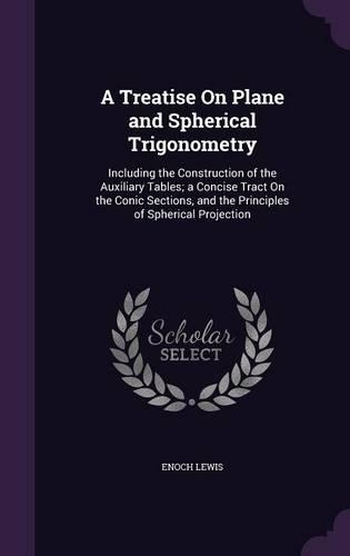A Treatise On Plane and Spherical Trigonometry: Including the Construction of the Auxiliary Tables; a Concise Tract On the Conic Sections, and the Principles of Spherical Projection