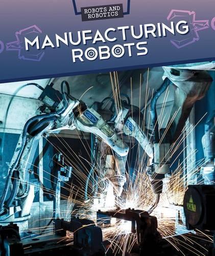 Manufacturing Robots: (Robots and Robotics)