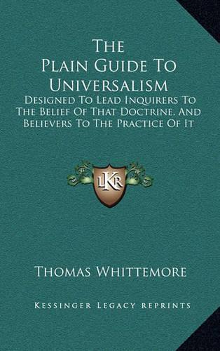 The Plain Guide To Universalism: Designed To Lead Inquirers To The Belief Of That Doctrine, And Believers To The Practice Of It