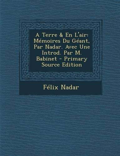A Terre & En L'Air: Memoires Du Geant, Par Nadar. Avec Une Introd. Par M. Babinet - Primary Source Edition