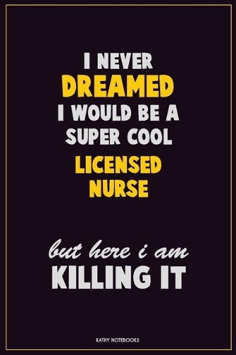 I Never Dreamed I would Be A Super Cool Licensed nurse But Here I Am Killing It: Career Motivational Quotes 6x9 120 Pages Blank Lined Notebook Journal