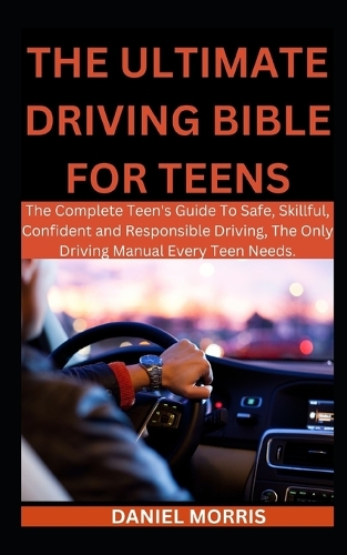 The Ultimate Driving Bible For Teens: The Complete Teen's Guide To Safe, Skillful, Confident and Responsible Driving, The Only Driving Manual Every Teen Needs.