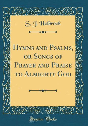 Hymns and Psalms, or Songs of Prayer and Praise to Almighty God (Classic Reprint)