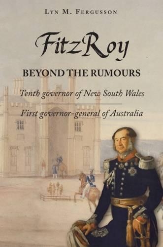 FitzRoy - Beyond the Rumours: Tenth Governor of New South Wales, First Governor-General of Australia