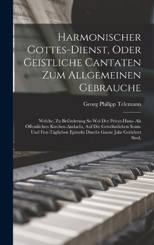 Harmonischer Gottes-dienst, Oder Geistliche Cantaten Zum Allgemeinen Gebrauche: Welche, Zu Beförderung So Wol Der Privat-haus- Als Öffentlichen Kirchen-andacht, Auf Die Gewöhnlichen Sonn- Und Fest-täglichen Episteln Durchs Ganze