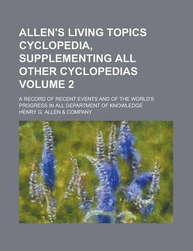 Allen's Living Topics Cyclopedia, Supplementing All Other Cyclopedias; A Record of Recent Events and of the World's Progress in All Department of Knowledge Volume 2