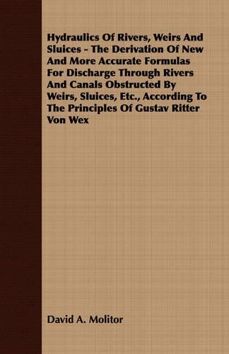 Hydraulics Of Rivers, Weirs And Sluices - The Derivation Of New And More Accurate Formulas For Discharge Through Rivers And Canals Obstructed By Weirs, Sluices, Etc., According To The Principles Of Gustav Ritter Von Wex