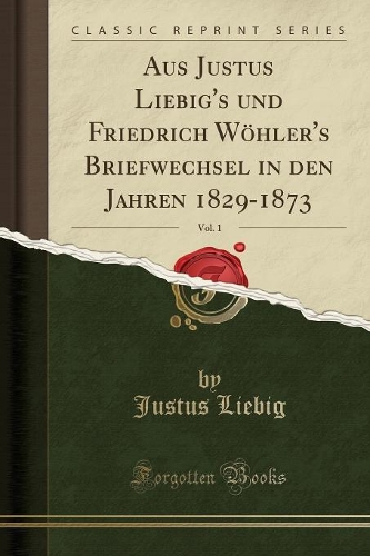 Aus Justus Liebig's Und Friedrich Wöhler's Briefwechsel in Den Jahren 1829-1873, Vol. 1 (Classic Reprint)