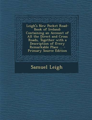 Leigh's New Pocket Road-Book of Ireland: Containing an Account of All the Direct and Cross Roads, Together with a Description of Every Remarkable Place ... - Primary Source Edition