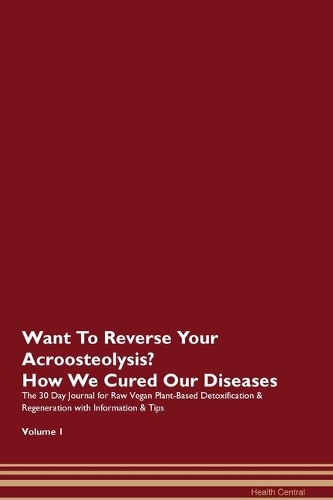Want To Reverse Your Acroosteolysis? How We Cured Our Diseases. The 30 Day Journal for Raw Vegan Plant-Based Detoxification & Regeneration with Information & Tips Volume 1