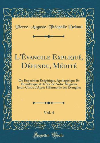 L'Évangile Expliqué, Défendu, Médité, Vol. 4: Ou Exposition Exégétique, Apologétique Et Homilétique de la Vie de Notre-Seigneur Jésus-Christ d'Après l'Harmonie Des Evangiles (Classic Reprint)