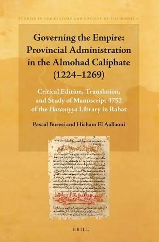 Governing the Empire: Provincial Administration in the Almohad Caliphate (1224-1269): Critical Edition, Translation, and Study of Manuscript 4752 of the ?asaniyya Library in Rabat Containing 77 Taqadim (“Appointments”)(3 Studies in the History and Society of the Maghrib)