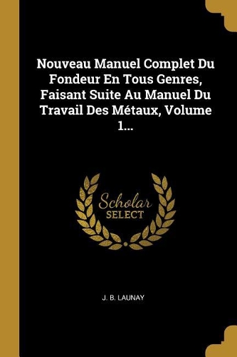 Nouveau Manuel Complet Du Fondeur En Tous Genres, Faisant Suite Au Manuel Du Travail Des Métaux, Volume 1...