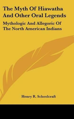 The Myth Of Hiawatha And Other Oral Legends: Mythologic And Allegoric Of The North American Indians