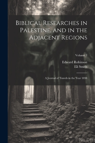 Biblical Researches in Palestine, and in the Adjacent Regions