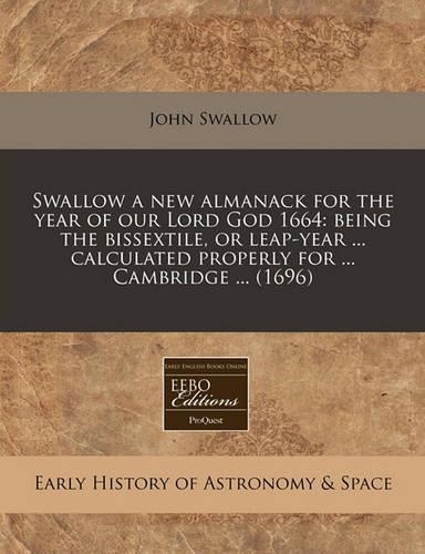 Swallow a New Almanack for the Year of Our Lord God 1664: Being the Bissextile, or Leap-Year ... Calculated Properly for ... Cambridge ... (1696)