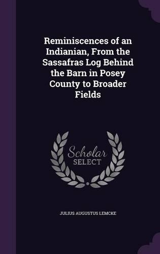 Reminiscences of an Indianian, From the Sassafras Log Behind the Barn in Posey County to Broader Fields