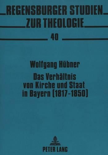 Das Verhaeltnis Von Kirche Und Staat in Bayern (1817-1850): Analyse Und Interpretation Der Akten Und Protokolle Der Freisinger Bischofskonferenz Von 1850(40 Regensburger Studien Zur Theologie)
