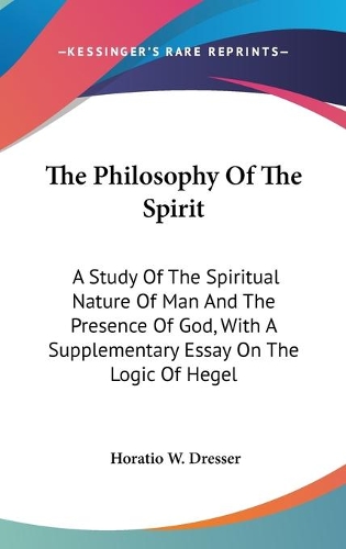 The Philosophy Of The Spirit: A Study Of The Spiritual Nature Of Man And The Presence Of God, With A Supplementary Essay On The Logic Of Hegel