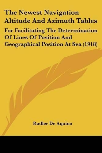 The Newest Navigation Altitude And Azimuth Tables: For Facilitating The Determination Of Lines Of Position And Geographical Position At Sea (1918)