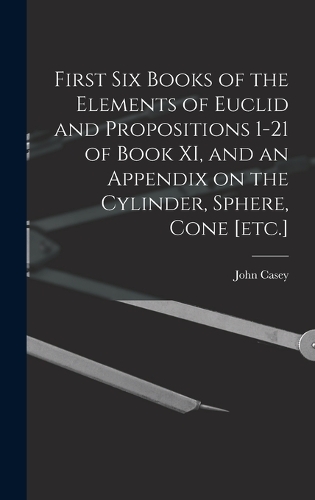 First Six Books of the Elements of Euclid and Propositions 1-21 of Book XI, and an Appendix on the Cylinder, Sphere, Cone [etc.]