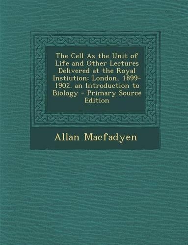 The Cell as the Unit of Life and Other Lectures Delivered at the Royal Instiution: London, 1899-1902. an Introduction to Biology - Primary Source Edit