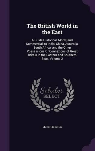 The British World in the East: A Guide Historical, Moral, and Commercial, to India, China, Australia, South Africa, and the Other Possessions Or Connexions of Great Britain in the