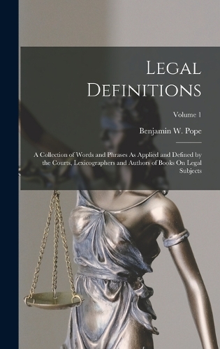 Legal Definitions: A Collection of Words and Phrases As Applied and Defined by the Courts, Lexicographers and Authors of Books On Legal Subjects; Volume 1